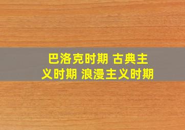 巴洛克时期 古典主义时期 浪漫主义时期